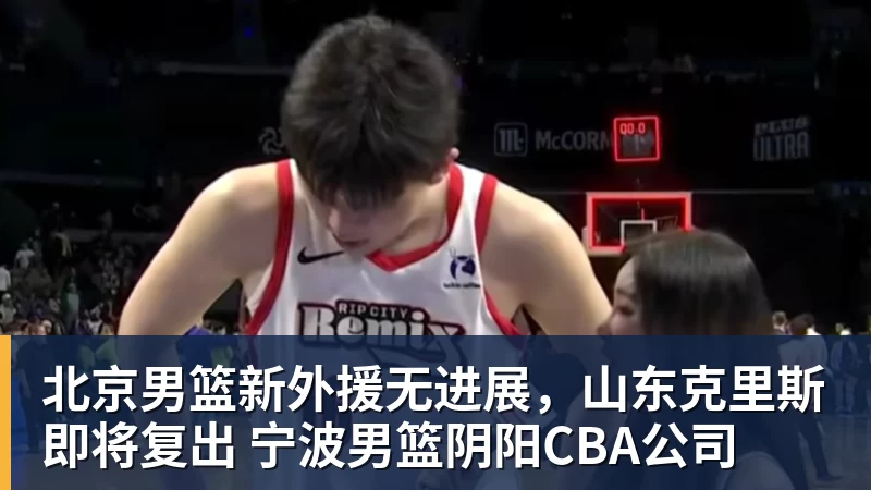 北京男篮新外援无进展，山东克里斯即将复出 宁波男篮阴阳CBA公司