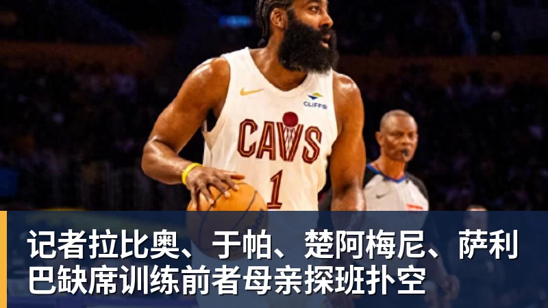 记者拉比奥、于帕、楚阿梅尼、萨利巴缺席训练前者母亲探班扑空