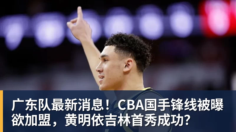 篮球下注广东队最新消息！CBA国手锋线被曝欲加盟，黄明依吉林首秀成功？