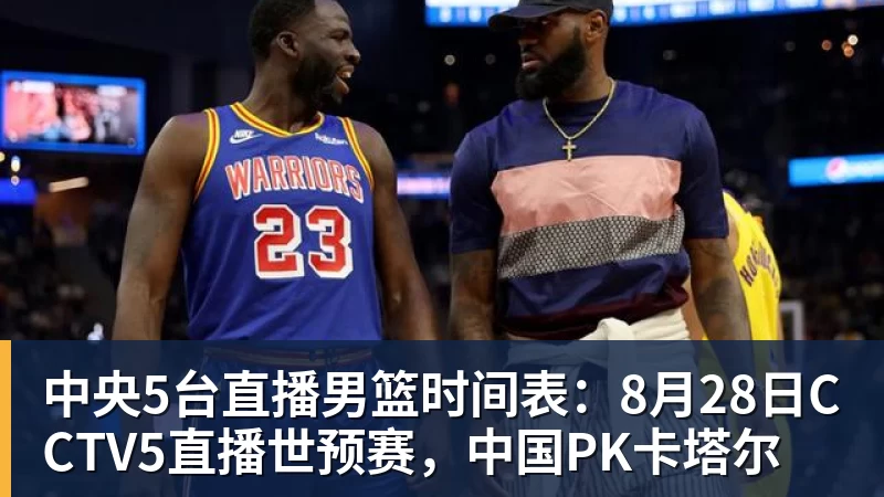 篮球下注中央5台直播男篮时间表：8月28日CCTV5直播世预赛，中国PK卡塔尔