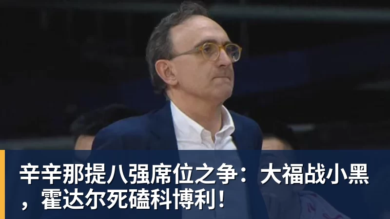 篮球下注辛辛那提八强席位之争：大福战小黑，霍达尔死磕科博利！