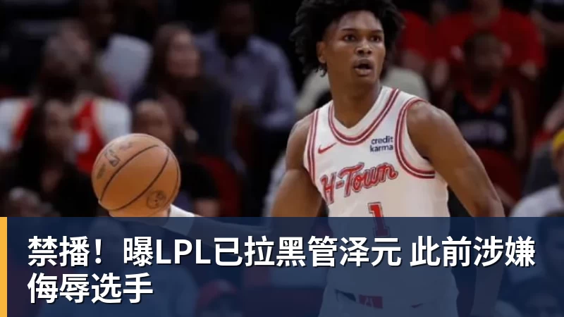 篮球下注禁播！曝LPL已拉黑管泽元 此前涉嫌侮辱选手
