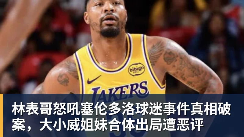 篮球下注林表哥怒吼塞伦多洛球迷事件真相破案，大小威姐妹合体出局遭恶评