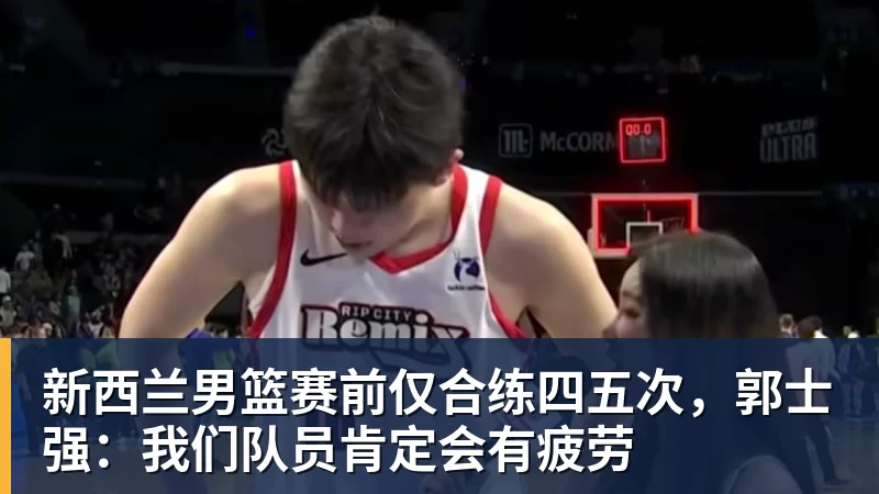 篮球下注新西兰男篮赛前仅合练四五次，郭士强：我们队员肯定会有疲劳