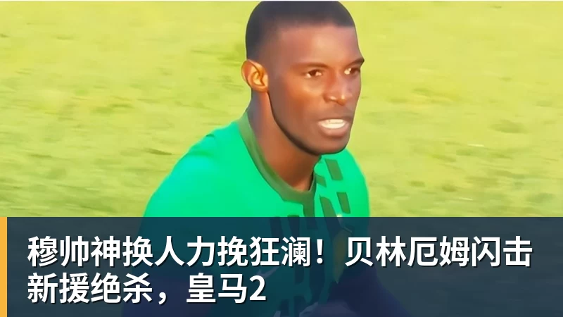 篮球下注穆帅神换人力挽狂澜！贝林厄姆闪击新援绝杀，皇马2