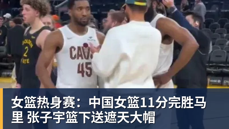 篮球下注女篮热身赛：中国女篮11分完胜马里 张子宇篮下送遮天大帽