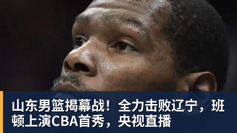 篮球下注山东男篮揭幕战！全力击败辽宁，班顿上演CBA首秀，央视直播