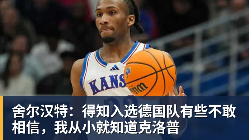 篮球下注舍尔汉特：得知入选德国队有些不敢相信，我从小就知道克洛普